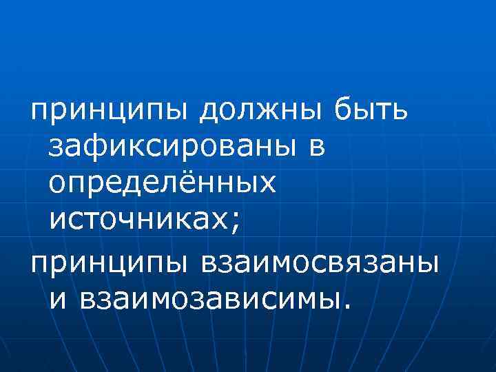 принципы должны быть зафиксированы в определённых источниках; принципы взаимосвязаны и взаимозависимы. 