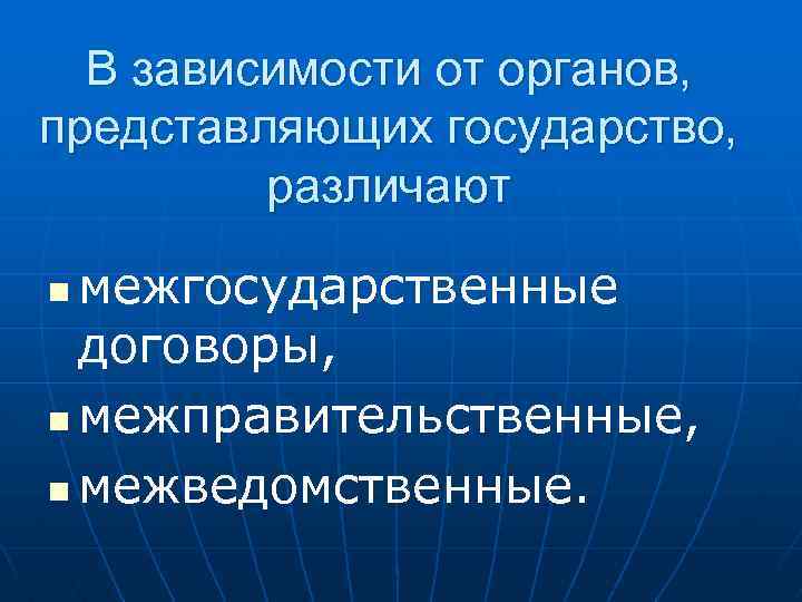 В зависимости от органов, представляющих государство, различают межгосударственные договоры, n межправительственные, n межведомственные. n