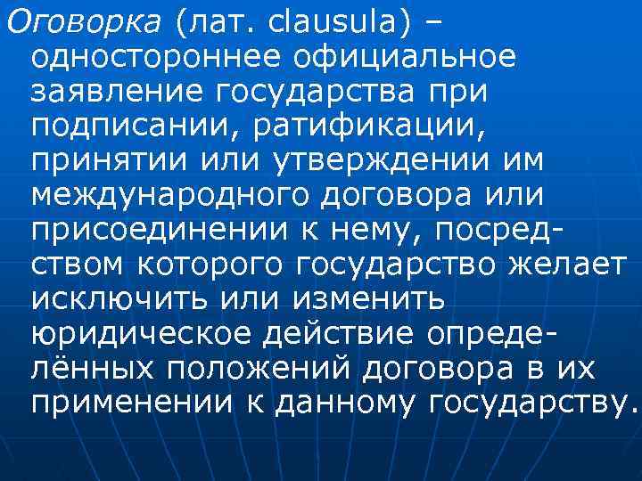 Оговорка (лат. clausula) – одностороннее официальное заявление государства при подписании, ратификации, принятии или утверждении