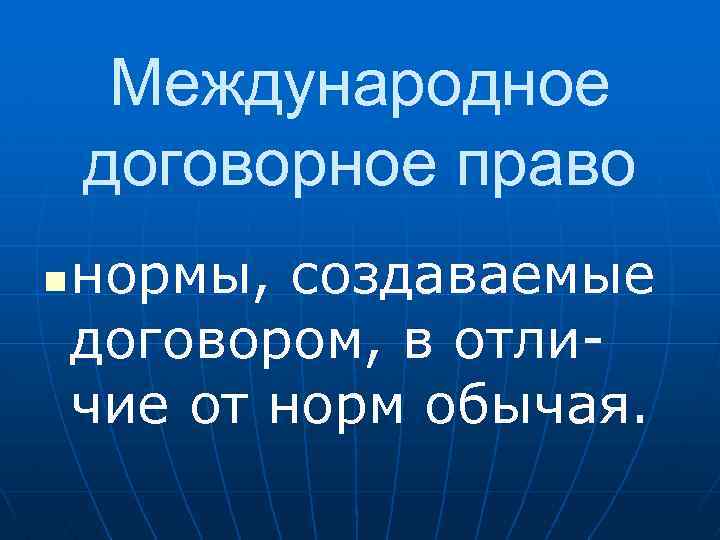 Международное договорное право n нормы, создаваемые договором, в отличие от норм обычая. 