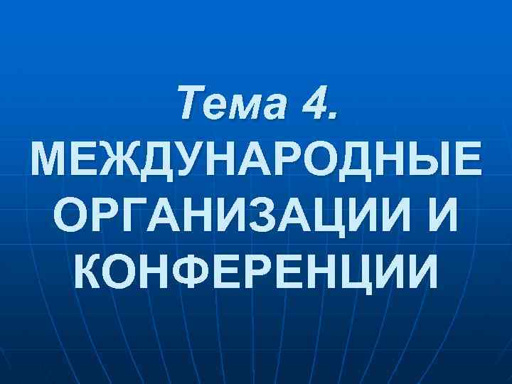 Тема 4. МЕЖДУНАРОДНЫЕ ОРГАНИЗАЦИИ И КОНФЕРЕНЦИИ 
