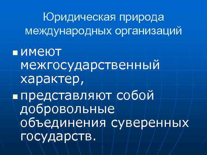 Юридическая природа международных организаций имеют межгосударственный характер, n представляют собой добровольные объединения суверенных государств.