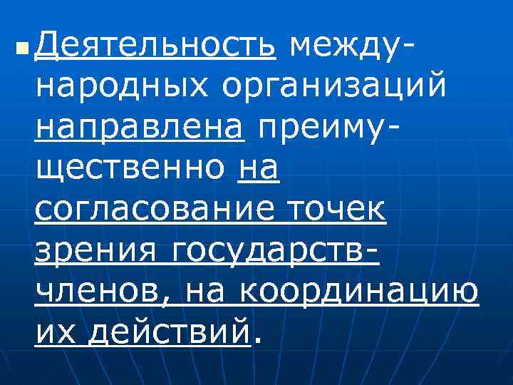 n Деятельность международных организаций направлена преимущественно на согласование точек зрения государствчленов, на координацию их