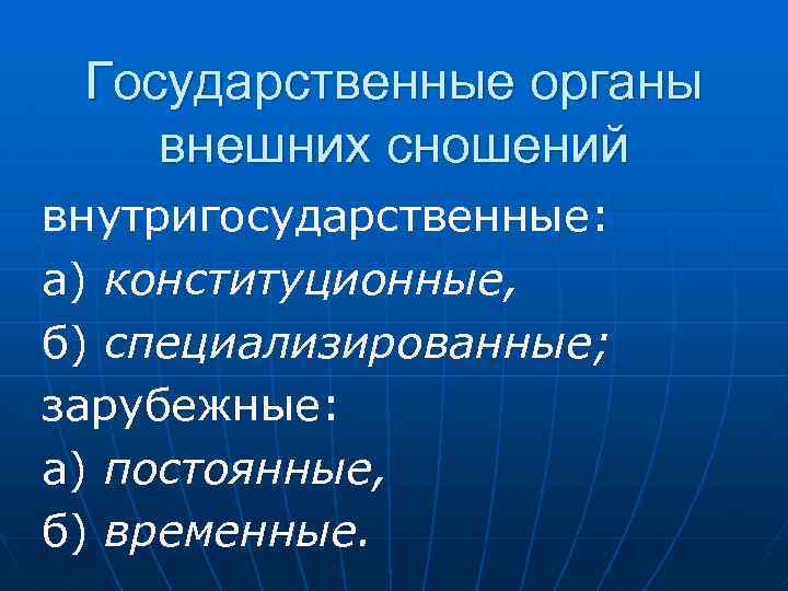 Государственные органы внешних сношений внутригосударственные: а) конституционные, б) специализированные; зарубежные: а) постоянные, б) временные.