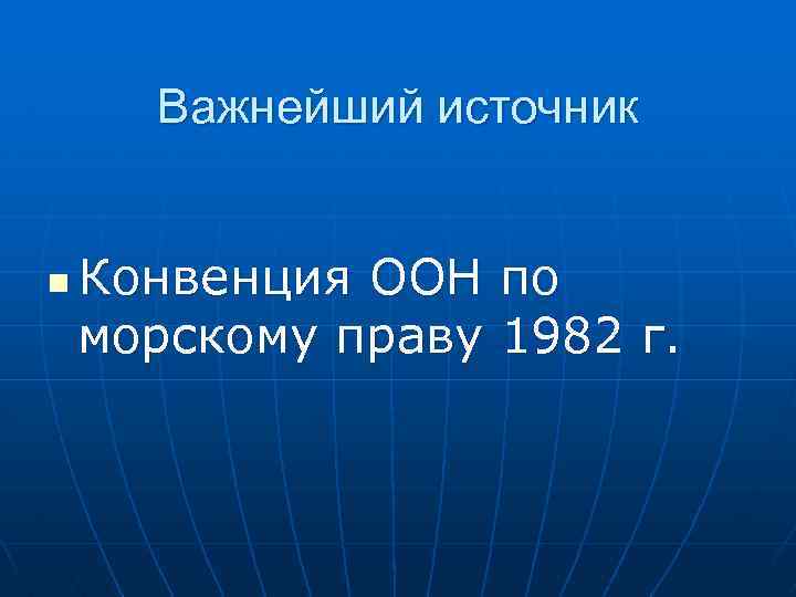 Важнейший источник n Конвенция ООН по морскому праву 1982 г. 