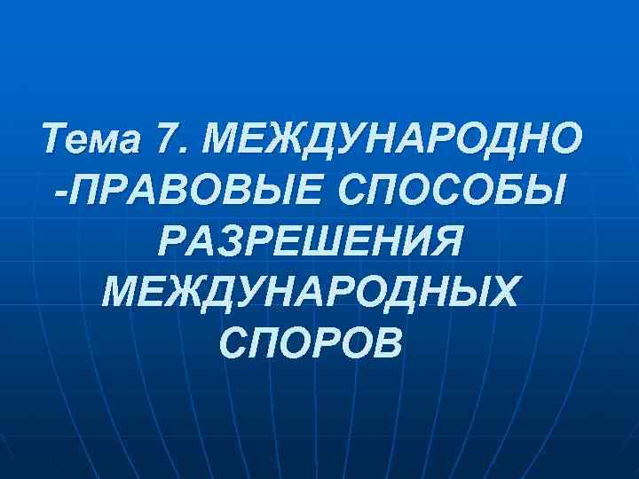 Тема 7. МЕЖДУНАРОДНО -ПРАВОВЫЕ СПОСОБЫ РАЗРЕШЕНИЯ МЕЖДУНАРОДНЫХ СПОРОВ 
