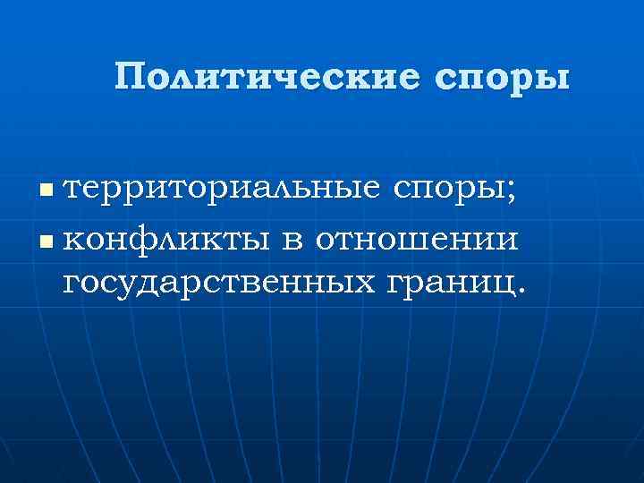 Политические споры территориальные споры; n конфликты в отношении государственных границ. n 