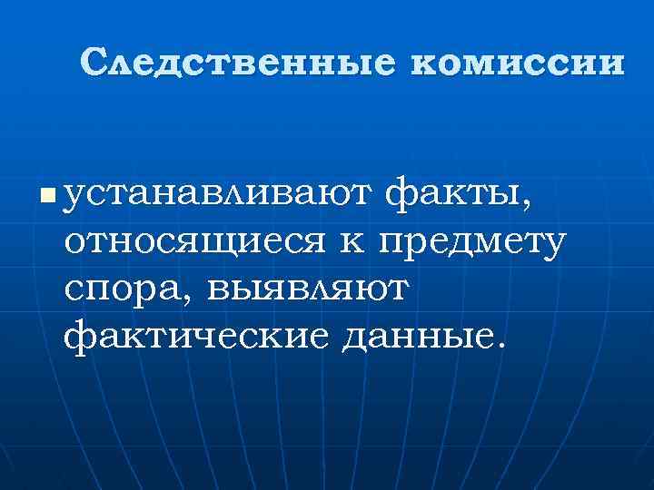 Следственные комиссии n устанавливают факты, относящиеся к предмету спора, выявляют фактические данные. 