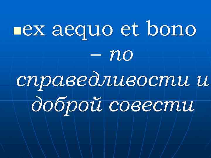 ex aequo et bono – по справедливости и доброй совести n 