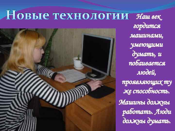 Новые технологии Наш век гордится машинами, умеющими думать, и побаивается людей, проявляющих ту же