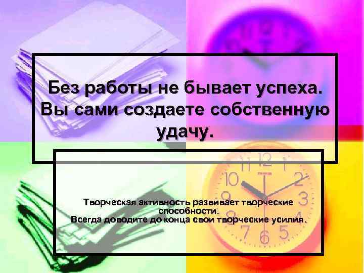 Без работы не бывает успеха. Вы сами создаете собственную удачу. Творческая активность развивает творческие