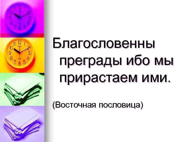 Благословенны преграды ибо мы прирастаем ими. (Восточная пословица) 
