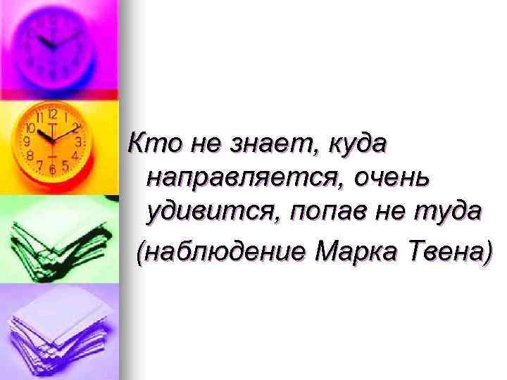 Кто не знает, куда направляется, очень удивится, попав не туда (наблюдение Марка Твена) 