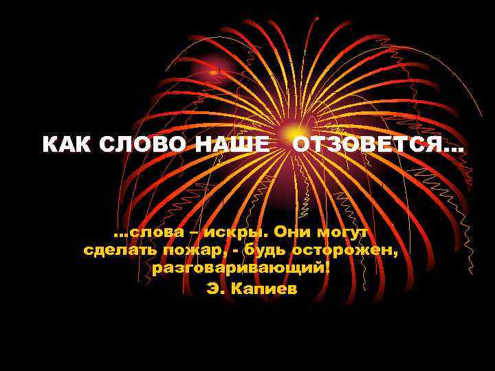 КАК СЛОВО НАШЕ ОТЗОВЕТСЯ… …слова – искры. Они могут сделать пожар, - будь осторожен,