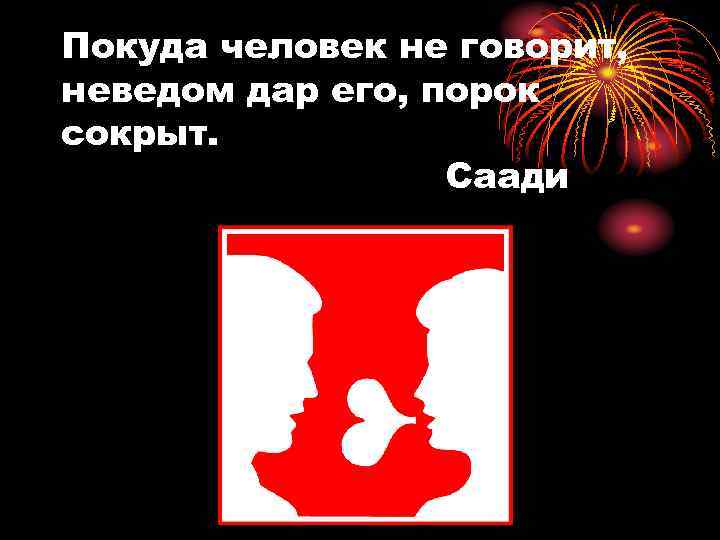 Покуда человек не говорит, неведом дар его, порок сокрыт. Саади 