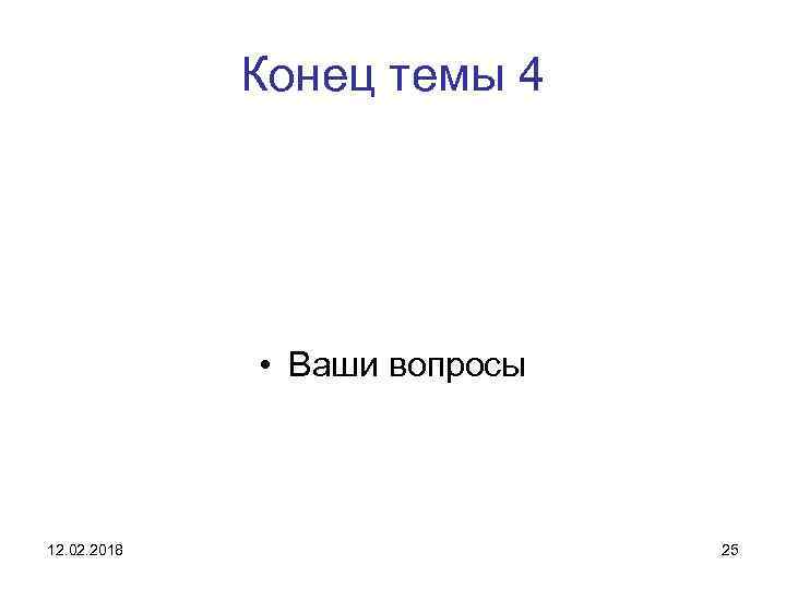 Конец темы 4 • Ваши вопросы 12. 02. 2018 25 