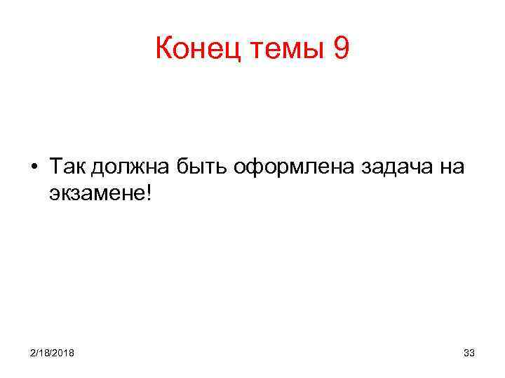 Конец темы 9 • Так должна быть оформлена задача на экзамене! 2/18/2018 33 