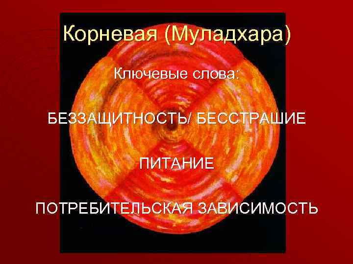 Корневая (Муладхара) Ключевые слова: БЕЗЗАЩИТНОСТЬ/ БЕССТРАШИЕ ПИТАНИЕ ПОТРЕБИТЕЛЬСКАЯ ЗАВИСИМОСТЬ 