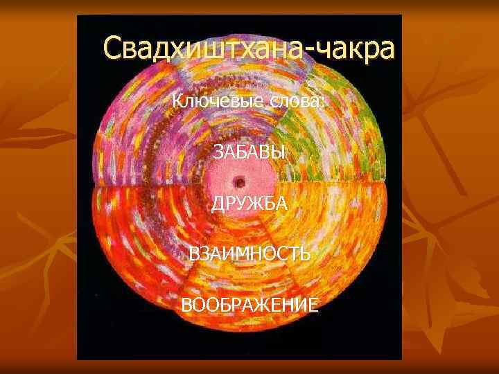 Свадхиштхана-чакра Ключевые слова: ЗАБАВЫ ДРУЖБА ВЗАИМНОСТЬ ВООБРАЖЕНИЕ 