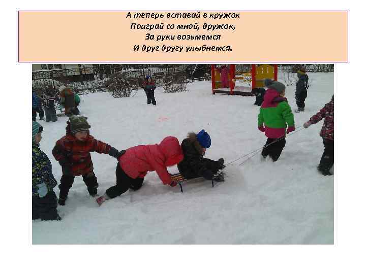 А теперь вставай в кружок Поиграй со мной, дружок, За руки возьмемся И другу
