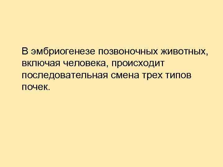 В эмбриогенезе позвоночных животных, включая человека, происходит последовательная смена трех типов почек. 