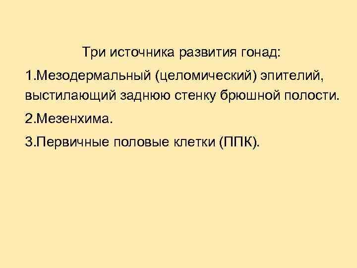 Три источника развития гонад: 1. Мезодермальный (целомический) эпителий, выстилающий заднюю стенку брюшной полости. 2.