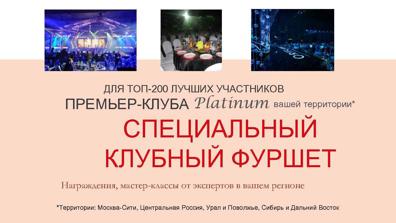 ДЛЯ ТОП-200 ЛУЧШИХ УЧАСТНИКОВ ПРЕМЬЕР-КЛУБА Platinum вашей территории* СПЕЦИАЛЬНЫЙ КЛУБНЫЙ ФУРШЕТ Награждения, мастер-классы от