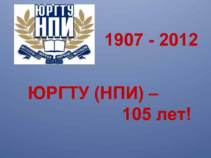 1907 - 2012 ЮРГТУ (НПИ) – 105 лет! 