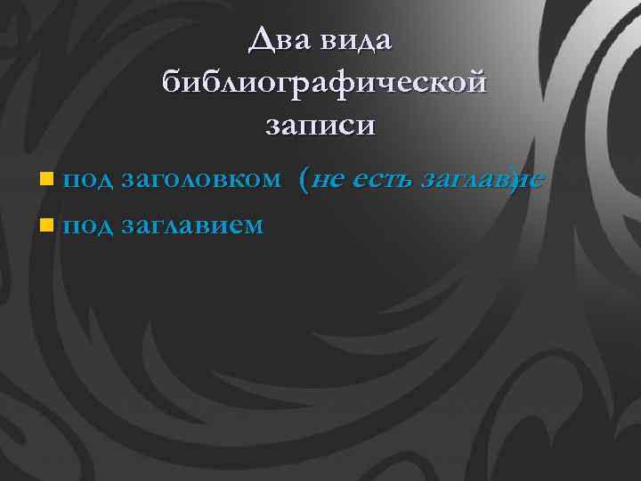 Два вида библиографической записи n под заголовком (не есть заглавие ) n под заглавием