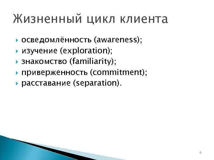 Жизненный цикл клиента осведомлённость (awareness); изучение (exploration); знакомство (familiarity); приверженность (commitment); расставание (separation). 6