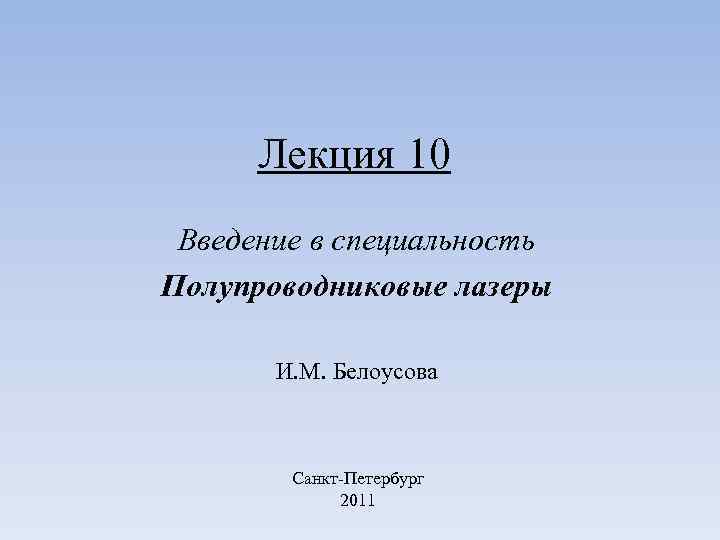 Лекция 10 Введение в специальность Полупроводниковые лазеры И. М. Белоусова Санкт-Петербург 2011 