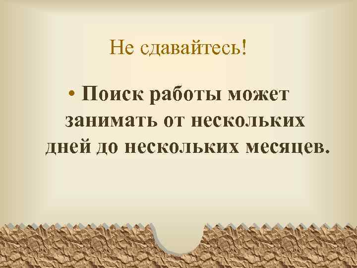 Не сдавайтесь! • Поиск работы может занимать от нескольких дней до нескольких месяцев. 