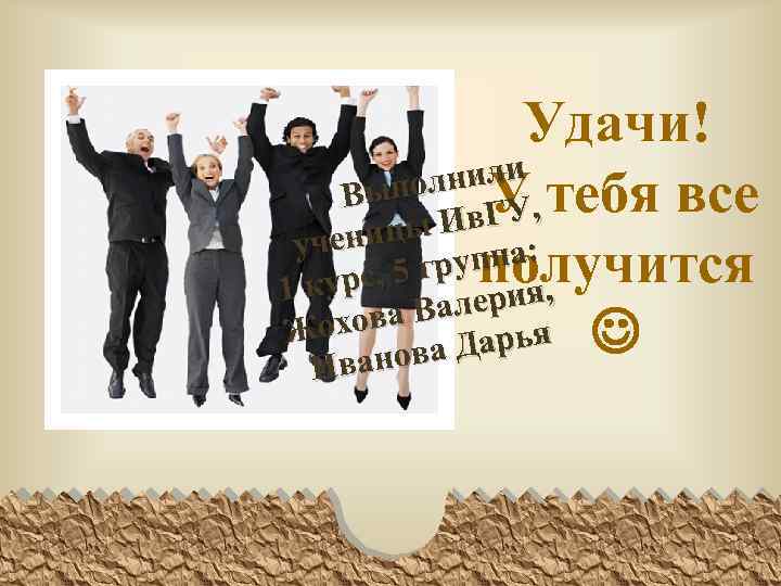 Удачи! лнили Выпо У , тебя все Ив. ГУ ченицы ппа: у , 5