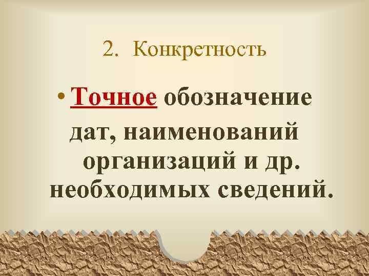 2. Конкретность • Точное обозначение дат, наименований организаций и др. необходимых сведений. 