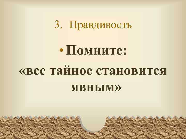3. Правдивость • Помните: «все тайное становится явным» 