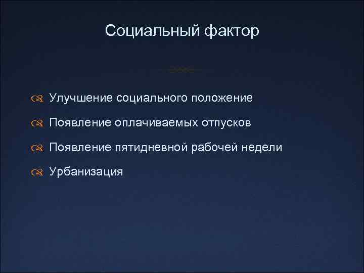 Социальный фактор Улучшение социального положение Появление оплачиваемых отпусков Появление пятидневной рабочей недели Урбанизация 