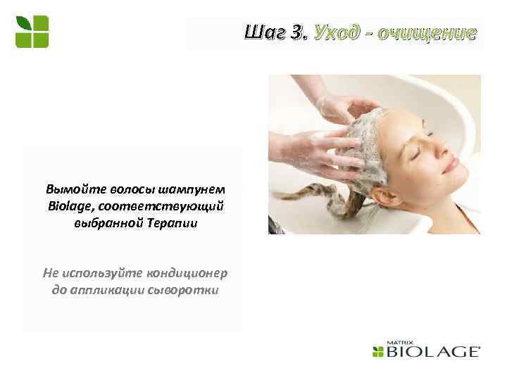 Шаг 3. Уход - очищение Вымойте волосы шампунем Biolage, соответствующий выбранной Терапии Не используйте