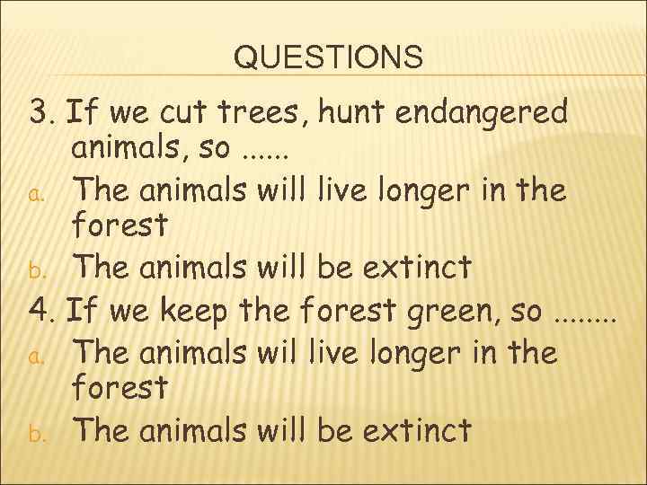 QUESTIONS 3. If we cut trees, hunt endangered animals, so. . . a. The
