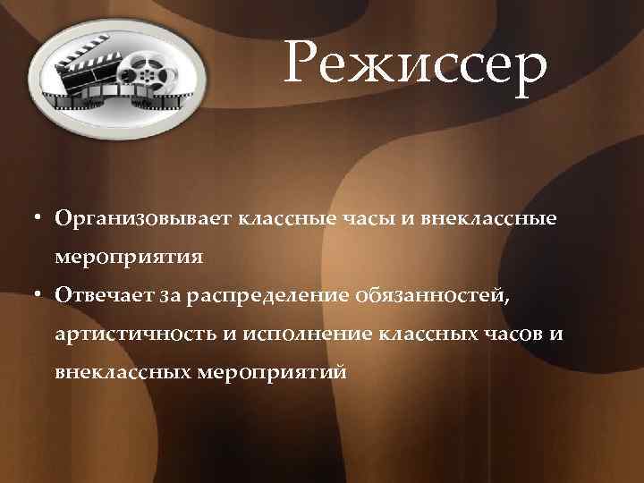 Режиссер • Организовывает классные часы и внеклассные мероприятия • Отвечает за распределение обязанностей, артистичность