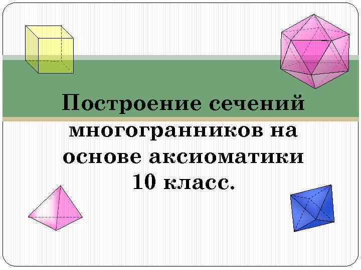 Построение сечений класс. Сечения многогранников 10 класс презентация. Сечение многогранников 10 класс. Сечение многогранников 10 класс геометрия. Построение сечений многогранников на основе аксиоматики.