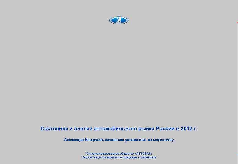 Состояние и анализ автомобильного рынка России в 2012 г. Александр Бредихин, начальник управления по