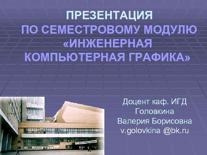 ПРЕЗЕНТАЦИЯ ПО СЕМЕСТРОВОМУ МОДУЛЮ «ИНЖЕНЕРНАЯ КОМПЬЮТЕРНАЯ ГРАФИКА» Доцент каф. ИГД Головкина Валерия Борисовна v.