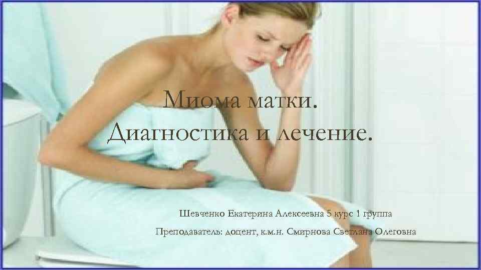 Миома матки. Диагностика и лечение. Шевченко Екатерина Алексеевна 5 курс 1 группа Преподаватель: доцент,