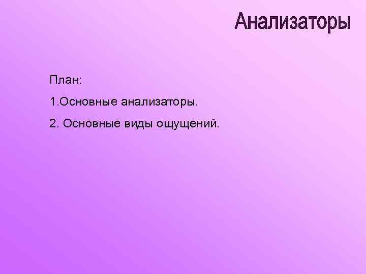 План: 1. Основные анализаторы. 2. Основные виды ощущений. 