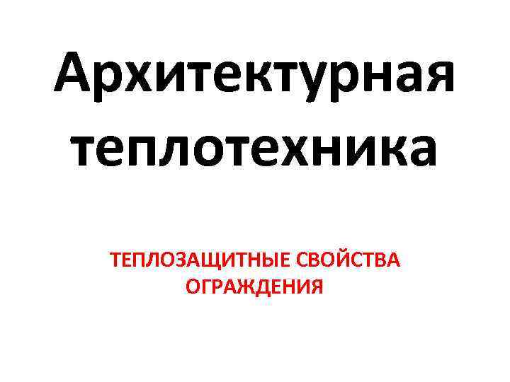 Архитектурная теплотехника ТЕПЛОЗАЩИТНЫЕ СВОЙСТВА ОГРАЖДЕНИЯ 