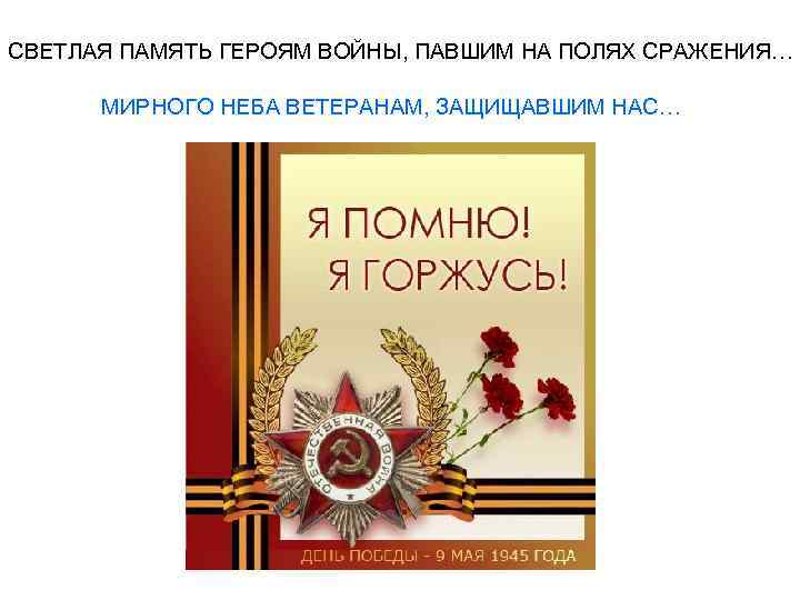 СВЕТЛАЯ ПАМЯТЬ ГЕРОЯМ ВОЙНЫ, ПАВШИМ НА ПОЛЯХ СРАЖЕНИЯ… МИРНОГО НЕБА ВЕТЕРАНАМ, ЗАЩИЩАВШИМ НАС… 