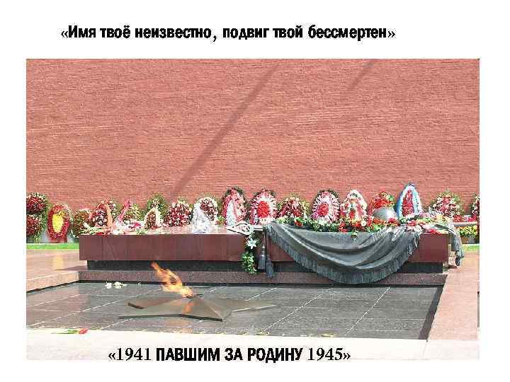  «Имя твоё неизвестно, подвиг твой бессмертен» « 1941 ПАВШИМ ЗА РОДИНУ 1945» 