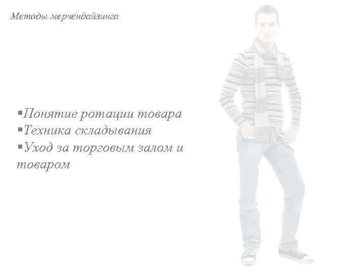 Методы мерчендайзинга §Понятие ротации товара §Техника складывания §Уход за торговым залом и товаром 