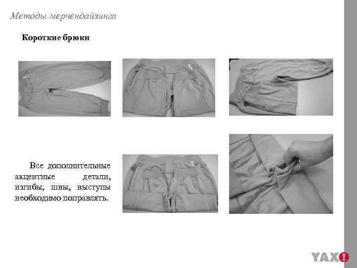 Методы мерчендайзинга Короткие брюки Все дополнительные акцентные детали, изгибы, швы, выступы необходимо поправлять. 