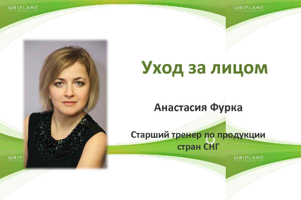 Уход за лицом Анастасия Фурка Старший тренер по продукции стран СНГ Copyright © 2014